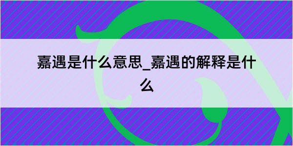 嘉遇是什么意思_嘉遇的解释是什么