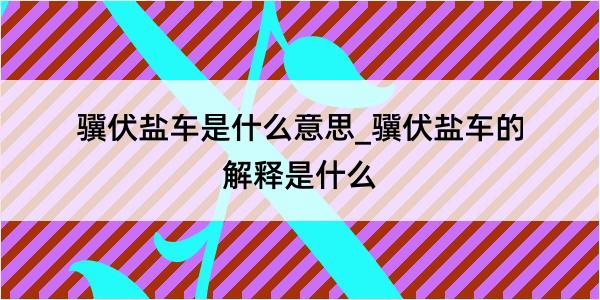 骥伏盐车是什么意思_骥伏盐车的解释是什么