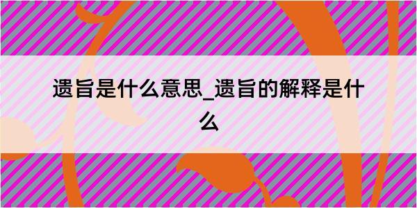 遗旨是什么意思_遗旨的解释是什么