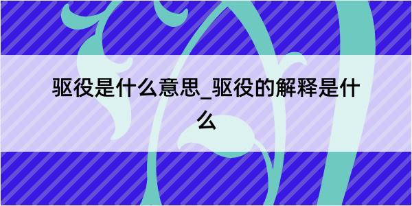 驱役是什么意思_驱役的解释是什么