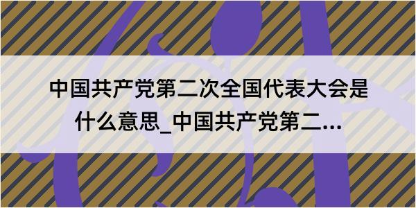 中国共产党第二次全国代表大会是什么意思_中国共产党第二次全国代表大会的解释是什么