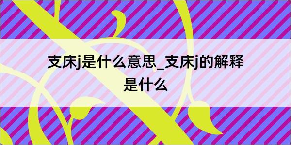 支床j是什么意思_支床j的解释是什么