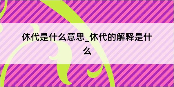 休代是什么意思_休代的解释是什么