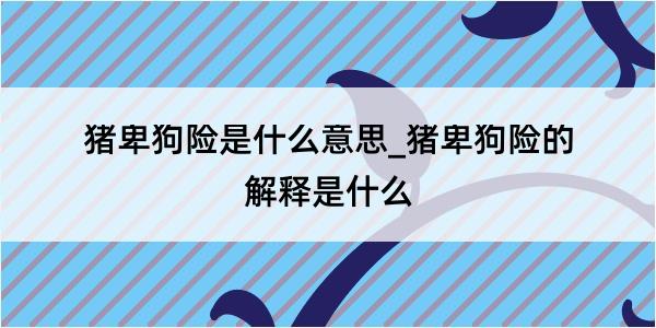 猪卑狗险是什么意思_猪卑狗险的解释是什么