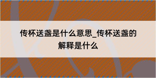 传杯送盏是什么意思_传杯送盏的解释是什么