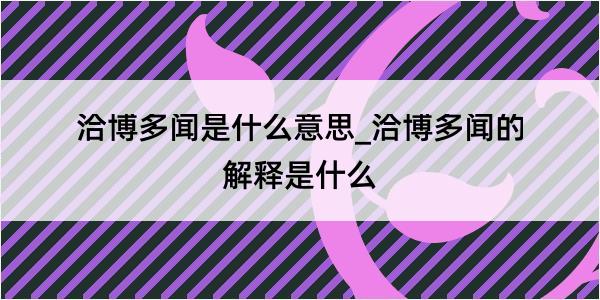 洽博多闻是什么意思_洽博多闻的解释是什么