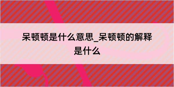 呆顿顿是什么意思_呆顿顿的解释是什么