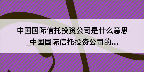 中国国际信托投资公司是什么意思_中国国际信托投资公司的解释是什么