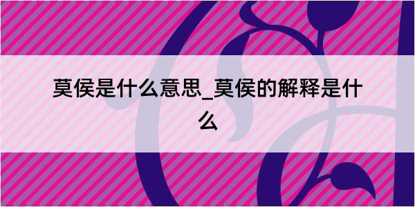 莫侯是什么意思_莫侯的解释是什么