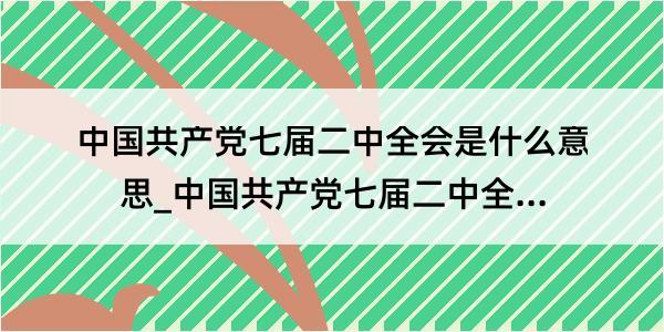 中国共产党七届二中全会是什么意思_中国共产党七届二中全会的解释是什么