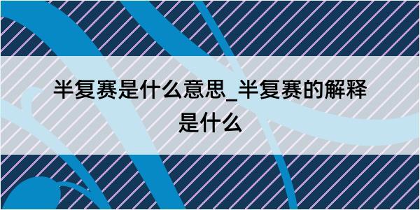 半复赛是什么意思_半复赛的解释是什么