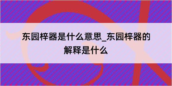 东园梓器是什么意思_东园梓器的解释是什么