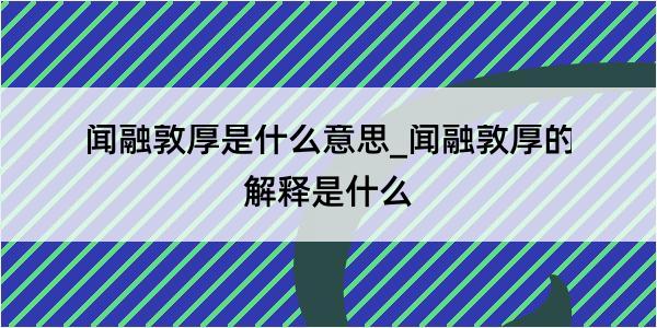 闻融敦厚是什么意思_闻融敦厚的解释是什么