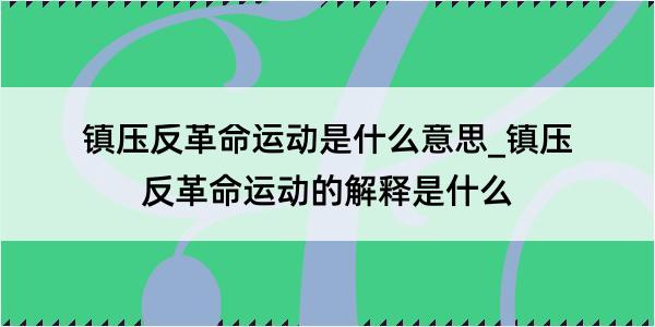 镇压反革命运动是什么意思_镇压反革命运动的解释是什么