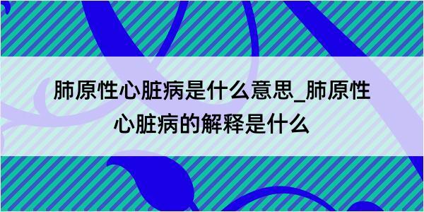 肺原性心脏病是什么意思_肺原性心脏病的解释是什么