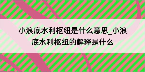 小浪底水利枢纽是什么意思_小浪底水利枢纽的解释是什么