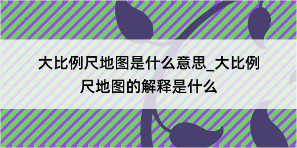 大比例尺地图是什么意思_大比例尺地图的解释是什么