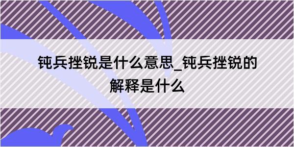 钝兵挫锐是什么意思_钝兵挫锐的解释是什么