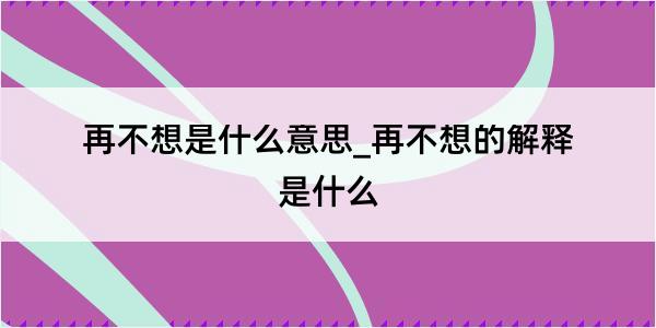 再不想是什么意思_再不想的解释是什么