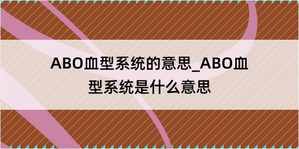 ABO血型系统的意思_ABO血型系统是什么意思