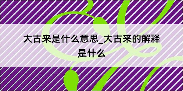 大古来是什么意思_大古来的解释是什么