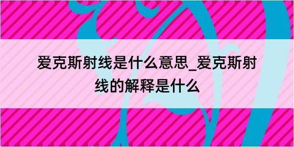 爱克斯射线是什么意思_爱克斯射线的解释是什么