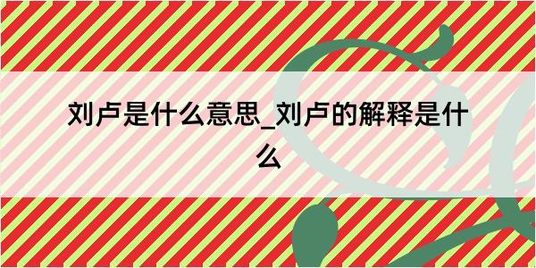 刘卢是什么意思_刘卢的解释是什么