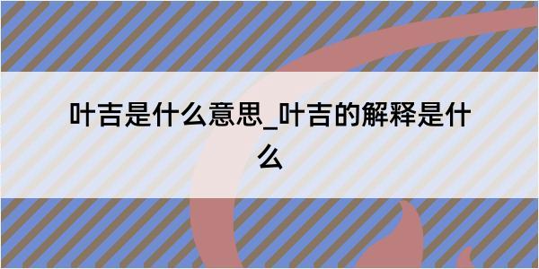 叶吉是什么意思_叶吉的解释是什么