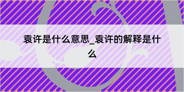 袁许是什么意思_袁许的解释是什么