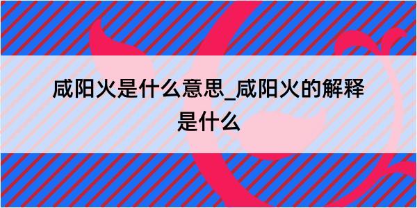 咸阳火是什么意思_咸阳火的解释是什么