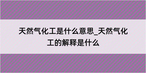 天然气化工是什么意思_天然气化工的解释是什么