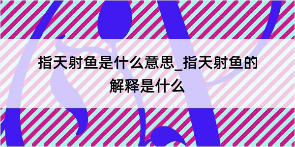 指天射鱼是什么意思_指天射鱼的解释是什么