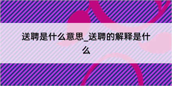 送聘是什么意思_送聘的解释是什么