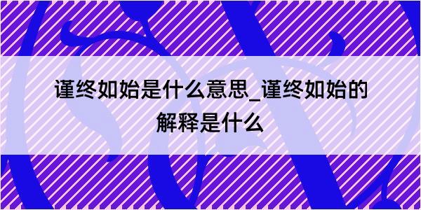 谨终如始是什么意思_谨终如始的解释是什么