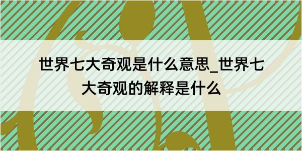 世界七大奇观是什么意思_世界七大奇观的解释是什么