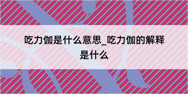 吃力伽是什么意思_吃力伽的解释是什么