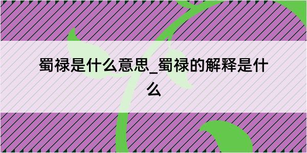 蜀禄是什么意思_蜀禄的解释是什么