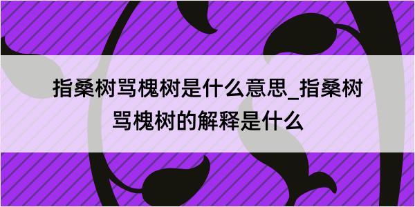 指桑树骂槐树是什么意思_指桑树骂槐树的解释是什么