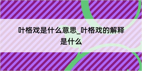 叶格戏是什么意思_叶格戏的解释是什么