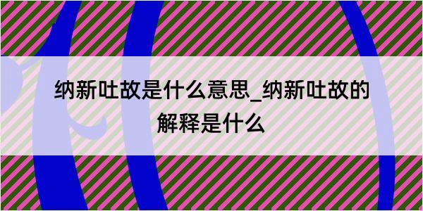 纳新吐故是什么意思_纳新吐故的解释是什么