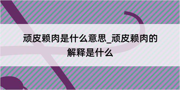 顽皮赖肉是什么意思_顽皮赖肉的解释是什么