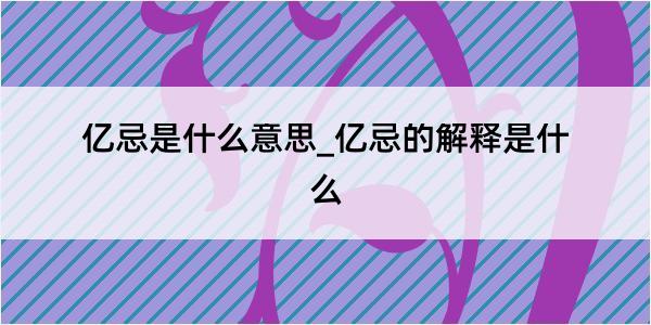 亿忌是什么意思_亿忌的解释是什么