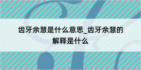 齿牙余慧是什么意思_齿牙余慧的解释是什么