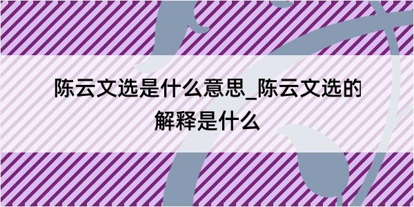 陈云文选是什么意思_陈云文选的解释是什么