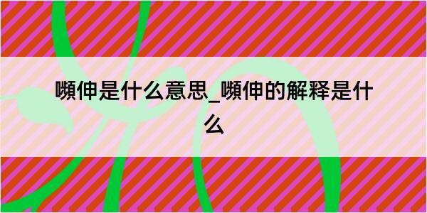 嚬伸是什么意思_嚬伸的解释是什么