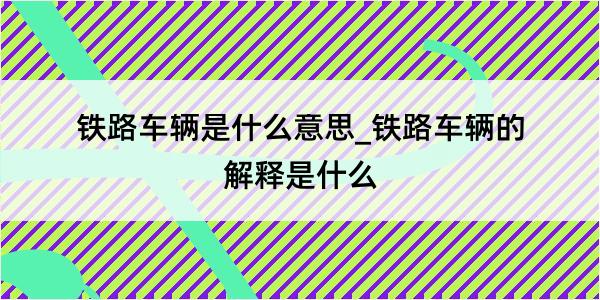 铁路车辆是什么意思_铁路车辆的解释是什么