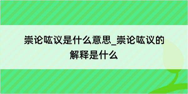 崇论吰议是什么意思_崇论吰议的解释是什么