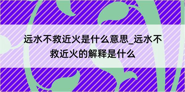 远水不救近火是什么意思_远水不救近火的解释是什么