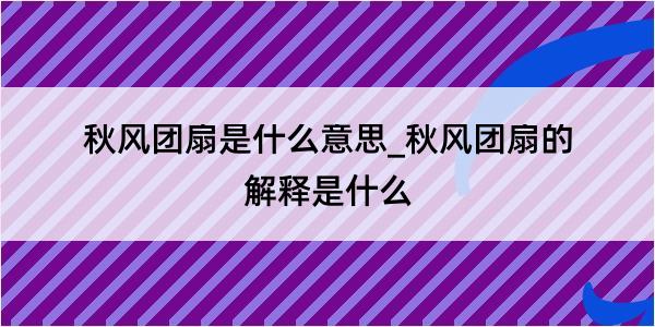 秋风团扇是什么意思_秋风团扇的解释是什么