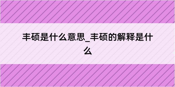 丰硕是什么意思_丰硕的解释是什么